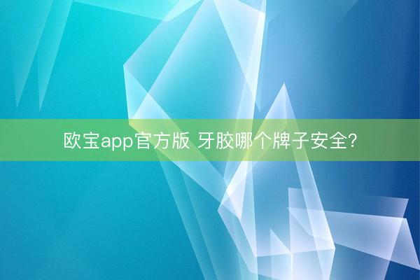 欧宝app官方版 牙胶哪个牌子安全？