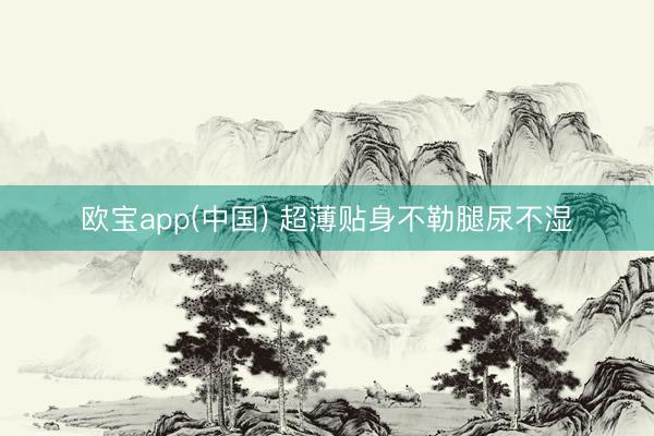 欧宝app(中国) 超薄贴身不勒腿尿不湿