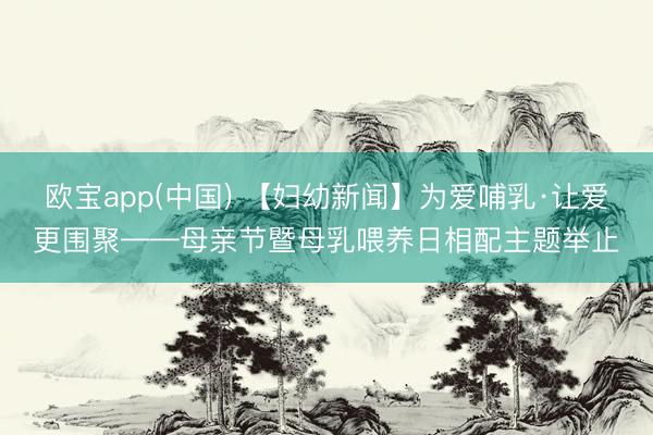 欧宝app(中国) 【妇幼新闻】为爱哺乳·让爱更围聚——母亲节暨母乳喂养日相配主题举止
