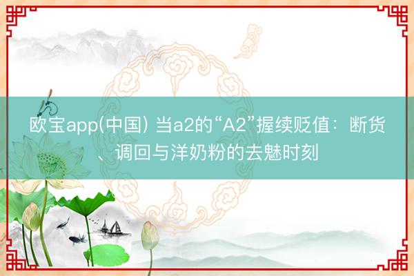 欧宝app(中国) 当a2的“A2”握续贬值：断货、调回与洋奶粉的去魅时刻