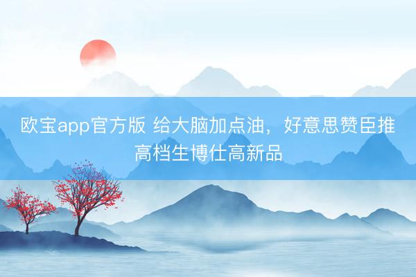 欧宝app官方版 给大脑加点油，好意思赞臣推高档生博仕高新品