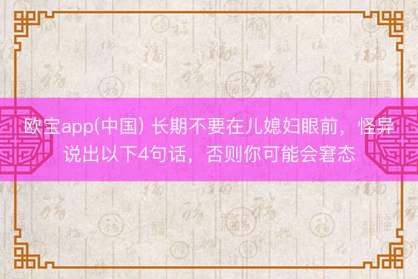 欧宝app(中国) 长期不要在儿媳妇眼前，怪异说出以下4句话，否则你可能会窘态