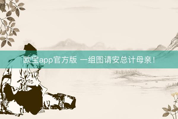 欧宝app官方版 一组图请安总计母亲！