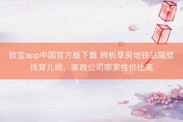 欧宝app中国官方版下载 辨析草房地铁站隔壁找育儿师，家政公司哪家性价比高
