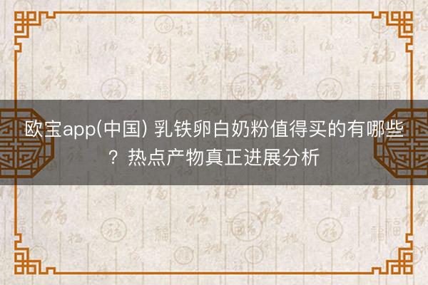 欧宝app(中国) 乳铁卵白奶粉值得买的有哪些？热点产物真正进展分析