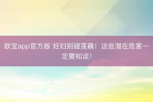 欧宝app官方版 妊妇别碰莲藕！这些潜在危害一定要知谈！