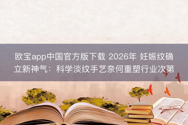 欧宝app中国官方版下载 2026年 妊娠纹确立新神气：科学淡纹手艺奈何重塑行业次第