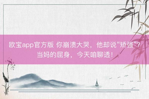 欧宝app官方版 你崩溃大哭，他却说“矫强”？当妈的屈身，今天咱聊透！
