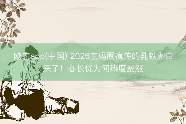 欧宝app(中国) 2026宝妈圈疯传的乳铁卵白来了!睿长优为何热度暴涨