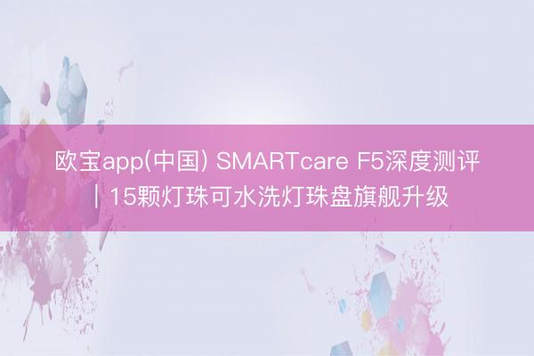 欧宝app(中国) SMARTcare F5深度测评|15颗灯珠可水洗灯珠盘旗舰升级