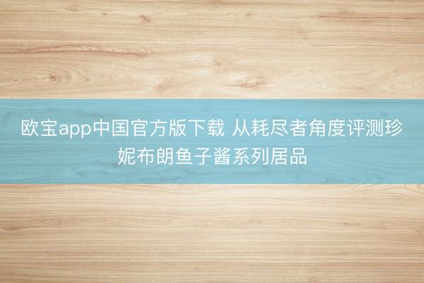 欧宝app中国官方版下载 从耗尽者角度评测珍妮布朗鱼子酱系列居品