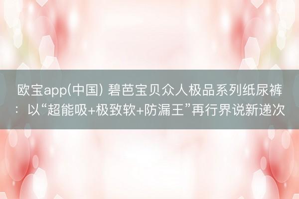 欧宝app(中国) 碧芭宝贝众人极品系列纸尿裤：以“超能吸+极致软+防漏王”再行界说新递次