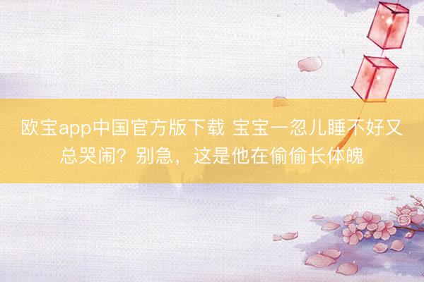 欧宝app中国官方版下载 宝宝一忽儿睡不好又总哭闹?别急,这是他在偷偷长体魄