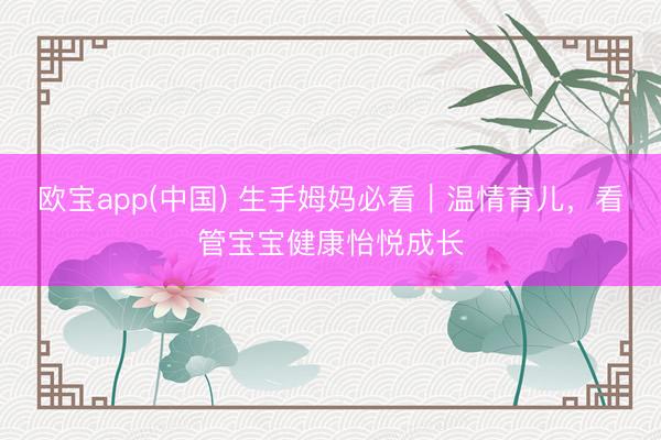 欧宝app(中国) 生手姆妈必看|温情育儿,看管宝宝健康怡悦成长
