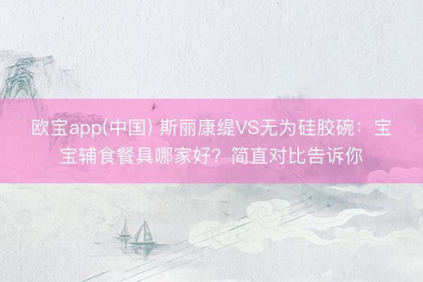 欧宝app(中国) 斯丽康缇VS无为硅胶碗:宝宝辅食餐具哪家好?简直对比告诉你