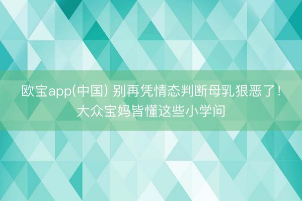欧宝app(中国) 别再凭情态判断母乳狠恶了！大众宝妈皆懂这些小学问