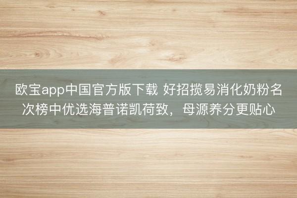 欧宝app中国官方版下载 好招揽易消化奶粉名次榜中优选海普诺凯荷致，母源养分更贴心