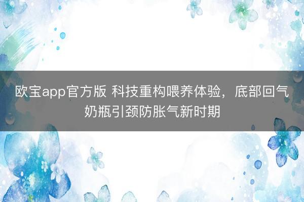 欧宝app官方版 科技重构喂养体验，底部回气奶瓶引颈防胀气新时期
