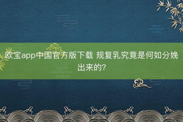 欧宝app中国官方版下载 规复乳究竟是何如分娩出来的？