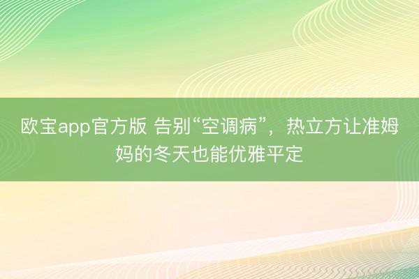 欧宝app官方版 告别“空调病”，热立方让准姆妈的冬天也能优雅平定