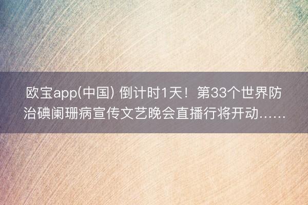 欧宝app(中国) 倒计时1天！第33个世界防治碘阑珊病宣传文艺晚会直播行将开动……