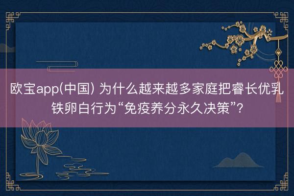 欧宝app(中国) 为什么越来越多家庭把睿长优乳铁卵白行为“免疫养分永久决策”？