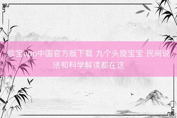 欧宝app中国官方版下载 九个头旋宝宝 民间说法和科学解读都在这