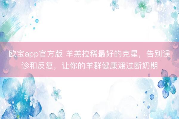 欧宝app官方版 羊羔拉稀最好的克星，告别误诊和反复，让你的羊群健康渡过断奶期