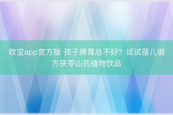 欧宝app官方版 孩子脾胃总不好？试试蓓儿御方茯苓山药植物饮品