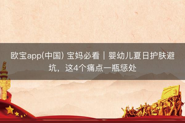 欧宝app(中国) 宝妈必看｜婴幼儿夏日护肤避坑，这4个痛点一瓶惩处