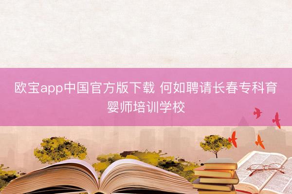 欧宝app中国官方版下载 何如聘请长春专科育婴师培训学校