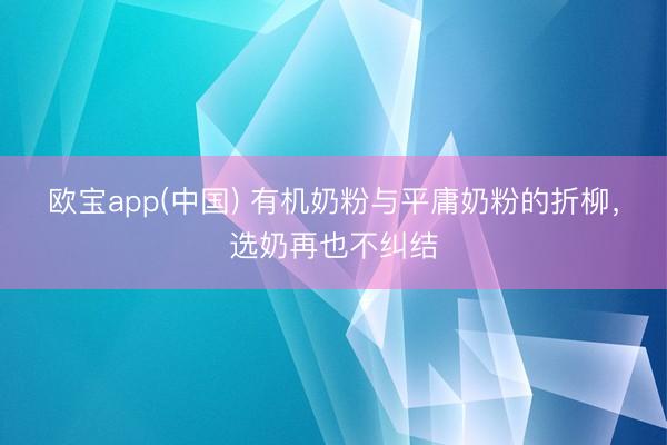 欧宝app(中国) 有机奶粉与平庸奶粉的折柳，选奶再也不纠结