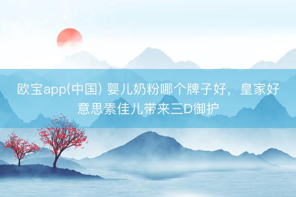 欧宝app(中国) 婴儿奶粉哪个牌子好，皇家好意思素佳儿带来三D御护