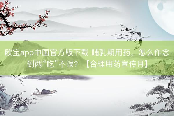 欧宝app中国官方版下载 哺乳期用药，怎么作念到两“吃”不误？【合理用药宣传月】