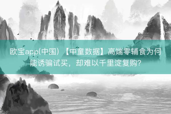 欧宝app(中国) 【中童数据】高端零辅食为何能诱骗试买，却难以千里淀复购？