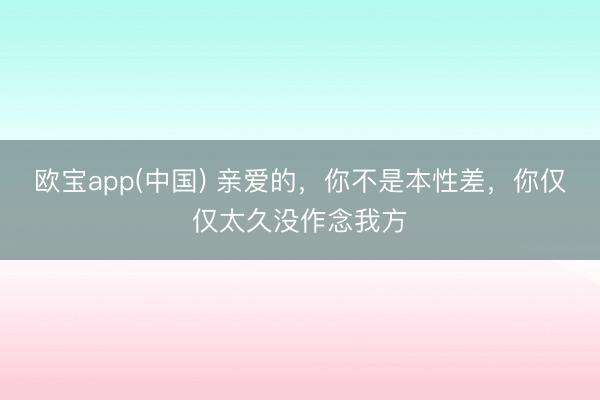 欧宝app(中国) 亲爱的，你不是本性差，你仅仅太久没作念我方