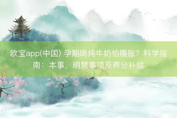 欧宝app(中国) 孕期喝纯牛奶怕腹胀？科学指南：本事、明慧事项及养分补给