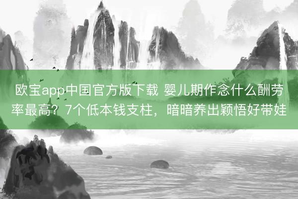 欧宝app中国官方版下载 婴儿期作念什么酬劳率最高？7个低本钱支柱，暗暗养出颖悟好带娃