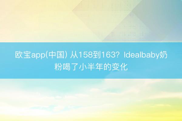 欧宝app(中国) 从158到163？Idealbaby奶粉喝了小半年的变化