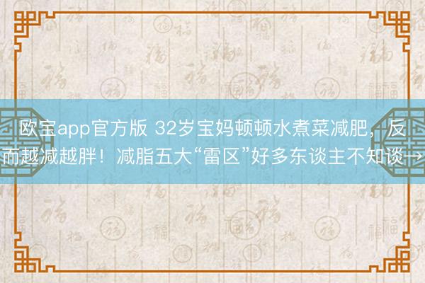 欧宝app官方版 32岁宝妈顿顿水煮菜减肥，反而越减越胖！减脂五大“雷区”好多东谈主不知谈→