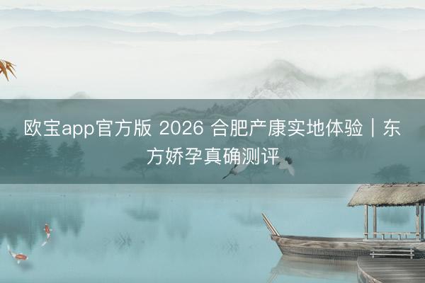 欧宝app官方版 2026 合肥产康实地体验｜东方娇孕真确测评