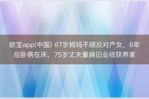 欧宝app(中国) 67岁姆妈不顾反对产女，6年后卧病在床，75岁丈夫重操旧业收获养家