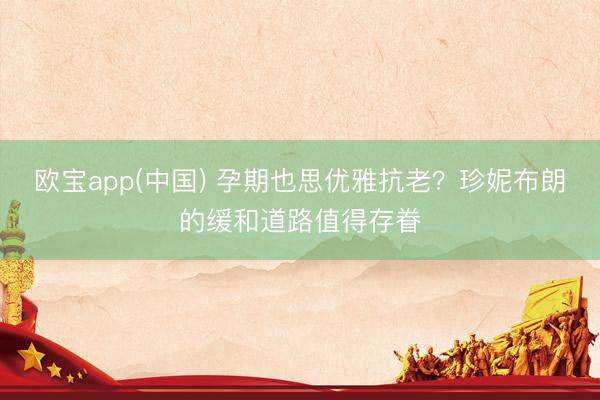 欧宝app(中国) 孕期也思优雅抗老？珍妮布朗的缓和道路值得存眷