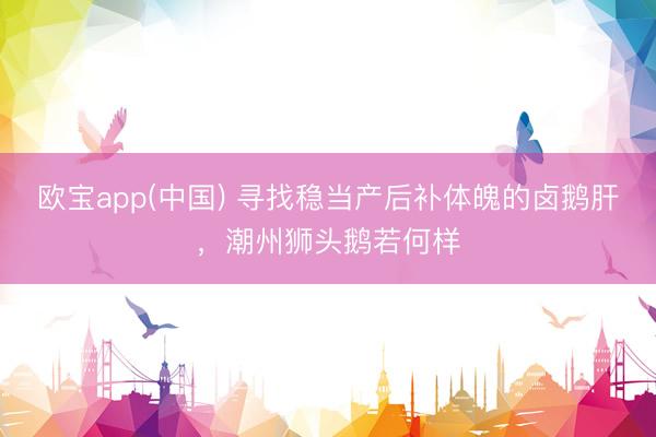 欧宝app(中国) 寻找稳当产后补体魄的卤鹅肝，潮州狮头鹅若何样