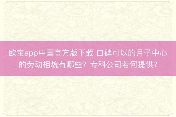 欧宝app中国官方版下载 口碑可以的月子中心的劳动相貌有哪些？专科公司若何提供？