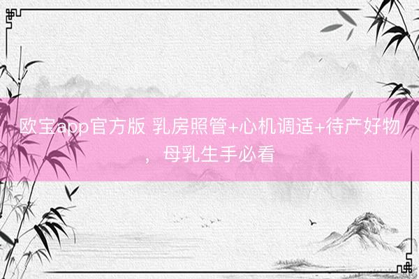 欧宝app官方版 乳房照管+心机调适+待产好物，母乳生手必看