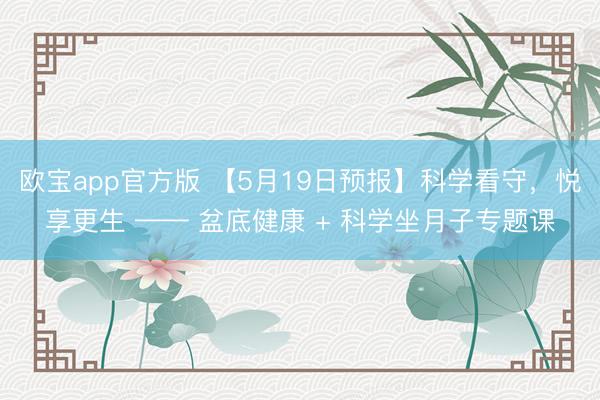 欧宝app官方版 【5月19日预报】科学看守，悦享更生 —— 盆底健康 + 科学坐月子专题课