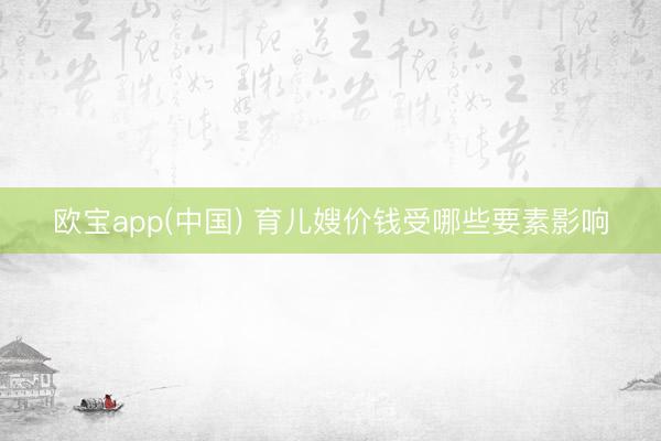 欧宝app(中国) 育儿嫂价钱受哪些要素影响