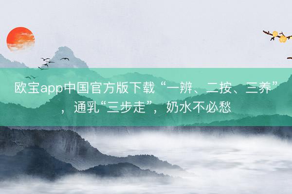 欧宝app中国官方版下载 “一辨、二按、三养”，通乳“三步走”，奶水不必愁
