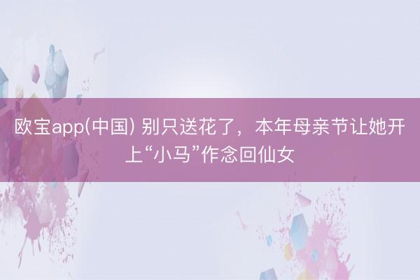 欧宝app(中国) 别只送花了，本年母亲节让她开上“小马”作念回仙女